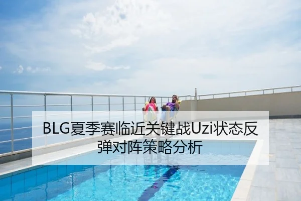 BLG夏季赛临近关键战Uzi状态反弹对阵策略分析