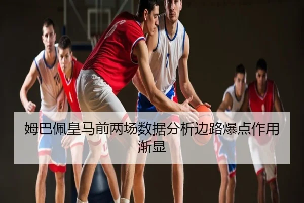 姆巴佩皇马前两场数据分析边路爆点作用渐显
