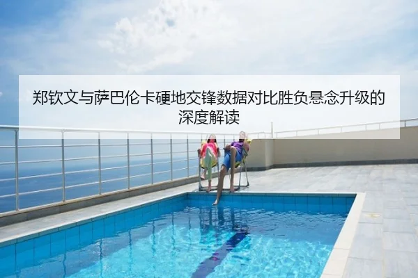 郑钦文与萨巴伦卡硬地交锋数据对比胜负悬念升级的深度解读
