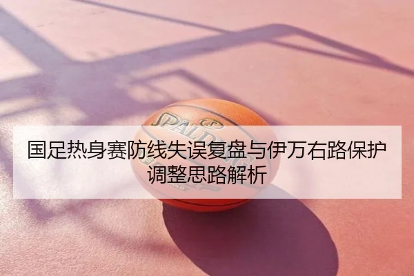 国足热身赛防线失误复盘与伊万右路保护调整思路解析