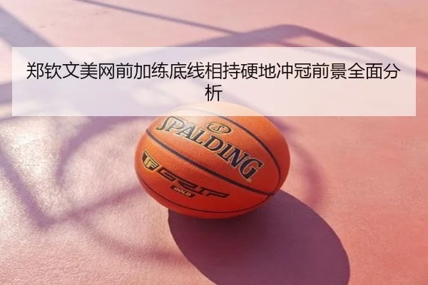郑钦文美网前加练底线相持硬地冲冠前景全面分析