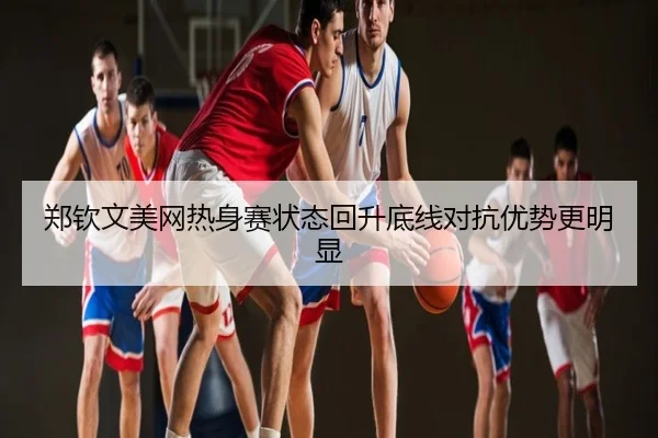 郑钦文美网热身赛状态回升底线对抗优势更明显