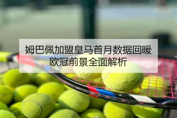 姆巴佩加盟皇马首月数据回暖 欧冠前景全面解析