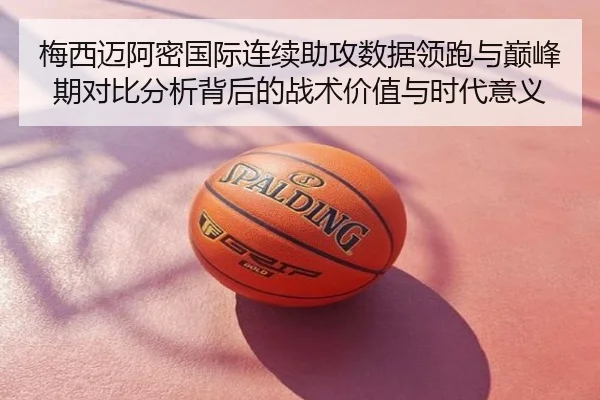 梅西迈阿密国际连续助攻数据领跑与巅峰期对比分析背后的战术价值与时代意义