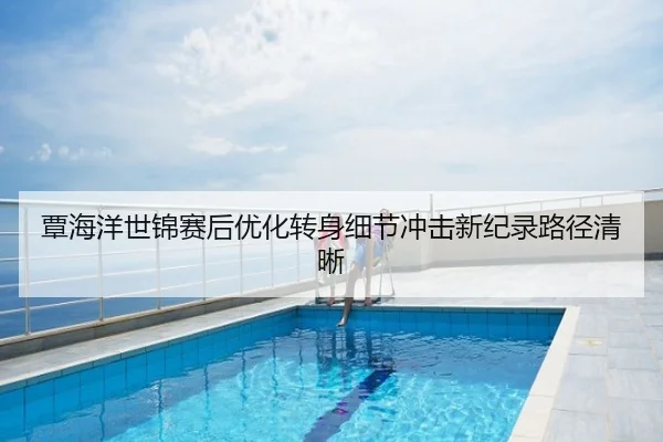 覃海洋世锦赛后优化转身细节冲击新纪录路径清晰