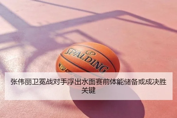 张伟丽卫冕战对手浮出水面赛前体能储备或成决胜关键