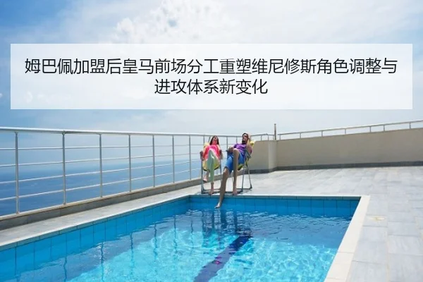 姆巴佩加盟后皇马前场分工重塑维尼修斯角色调整与进攻体系新变化