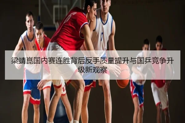 梁靖崑国内赛连胜背后反手质量提升与国乒竞争升级新观察