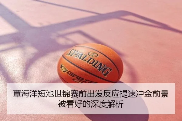 覃海洋短池世锦赛前出发反应提速冲金前景被看好的深度解析