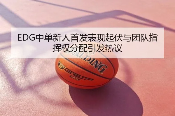 EDG中单新人首发表现起伏与团队指挥权分配引发热议