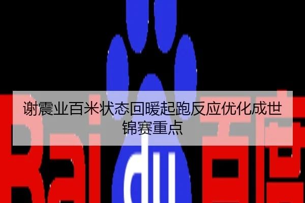 谢震业百米状态回暖起跑反应优化成世锦赛重点