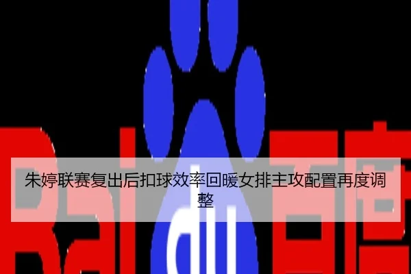 朱婷联赛复出后扣球效率回暖女排主攻配置再度调整