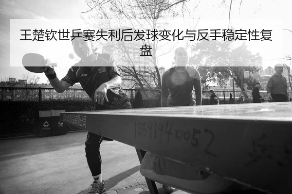 王楚钦世乒赛失利后发球变化与反手稳定性复盘